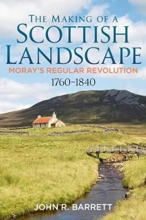 The Making of a Scottish Landscape: Moray's Regular Revolution 1760-1840 by John R. Barrett 9781781553985