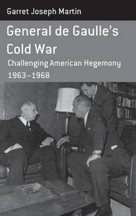 General De Gaulle's Cold War: Challenging American Hegemony, 1963-68 by Garret Joseph Martin 9781782380153