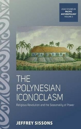 The Polynesian Iconoclasm: Religious Revolution and the Seasonality of Power by Jeffrey Sissons 9781782384137