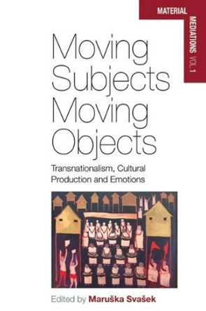 Moving Subjects, Moving Objects: Transnationalism, Cultural Production and Emotions by Maruska Svasek 9781782385127