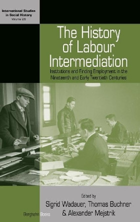 The History of Labour Intermediation: Institutions and Finding Employment in the Nineteenth and Early Twentieth Centuries by Sigrid Wadauer 9781782385509