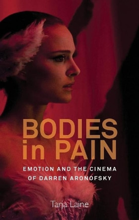 Bodies in Pain: Emotion and the Cinema of Darren Aronofsky by Tarja Laine 9781782385752