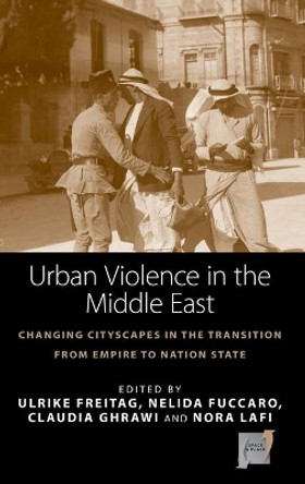 Urban Violence in the Middle East: Changing Cityscapes in the Transition from Empire to Nation State by Ulrike Freitag 9781782385837