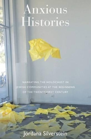 Anxious Histories: Narrating the Holocaust in Jewish Communities at the Beginning of the Twenty-First Century by Jordana Silverstein 9781782386520