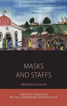 Masks and Staffs: Identity Politics in the Cameroon Grassfields by Michaela Pelican 9781782387282