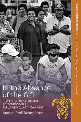 In the Absence of the Gift: New Forms of Value and Personhood in a Papua New Guinea Community by Anders Emil Rasmussen 9781782387817