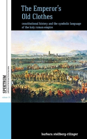 The Emperor's Old Clothes: Constitutional History and the Symbolic Language of the Holy Roman Empire by Barbara Stollberg-Rilinger 9781782388050