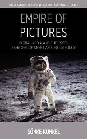 Empire of Pictures: Global Media and the 1960s Remaking of American Foreign Policy by Sonke Kunkel 9781782388425