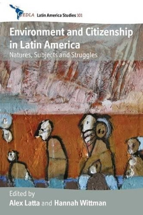 Environment and Citizenship in Latin America: Natures, Subjects and Struggles by Alex Latta 9781782389095
