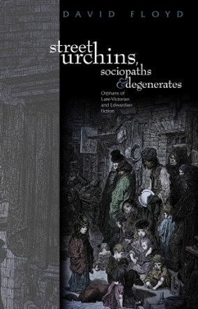 Street Urchins, Sociopaths and Degenerates: Orphans of late-Victorian and Edwardian Fiction by David Floyd 9781783160105