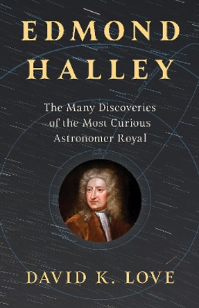 Edmond Halley: The Many Discoveries of the Most Curious Astronomer Royal by David K. Love 9781633888913