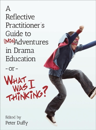 A Reflective Practitioner's Guide to (Mis)Adventures in Drama Education -or- What Was I Thinking? by Peter Duffy 9781783204731