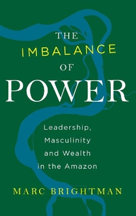 The Imbalance of Power: Leadership, Masculinity and Wealth in the Amazon by Marc Brightman 9781785333095