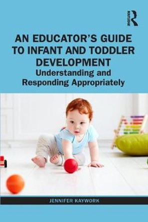 An Educator's Guide to Infant and Toddler Development: Understanding and Responding Appropriately by Jennifer Kaywork