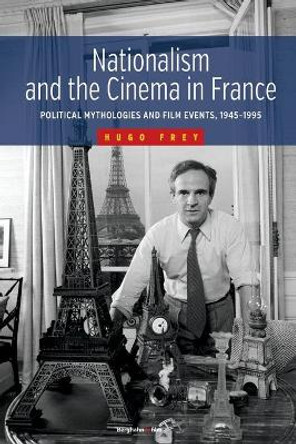 Nationalism and the Cinema in France: Political Mythologies and Film Events, 1945-1995 by Hugo Frey 9781785332081