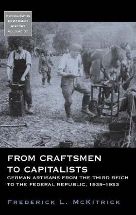 From Craftsmen to Capitalists: German Artisans from the Third Reich to the Federal Republic, 1939-1953 by Frederick L. McKitrick 9781785332487