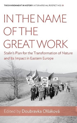In the Name of the Great Work: Stalin's Plan for the Transformation of Nature and its Impact in Eastern Europe by Doubravka Olsakova 9781785332524