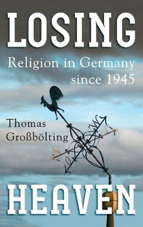 Losing Heaven: Religion in Germany since 1945 by Thomas Grossboelting 9781785332784