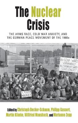 The Nuclear Crisis: The Arms Race, Cold War Anxiety, and the German Peace Movement of the 1980s by Christoph Becker-Schaum 9781785332678