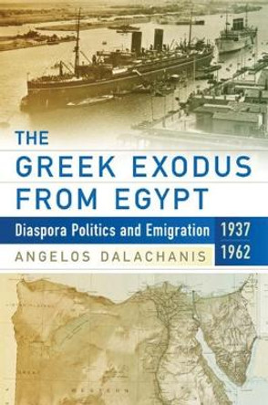 The Greek Exodus from Egypt: Diaspora Politics and Emigration, 1937-1962 by Angelos Dalachanis 9781785334474