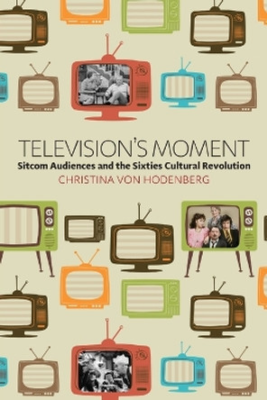 Television's Moment: Sitcom Audiences and the Sixties Cultural Revolution by Christina von Hodenberg 9781785335051