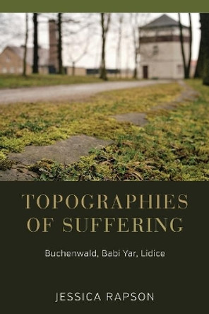 Topographies of Suffering: Buchenwald, Babi Yar, Lidice by Jessica Rapson 9781785335112