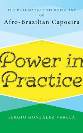 Power in Practice: The Pragmatic Anthropology of Afro-Brazilian Capoeira by Sergio Gonzalez Varela 9781785336355