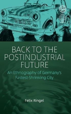 Back to the Postindustrial Future: An Ethnography of Germany's Fastest Shrinking City by Felix Ringel 9781785337987