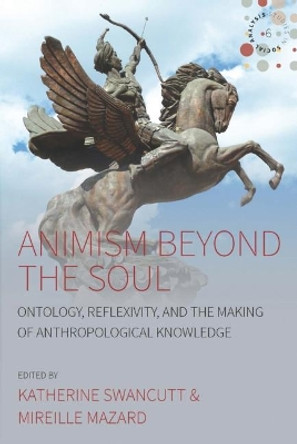 Animism beyond the Soul: Ontology, Reflexivity, and the Making of Anthropological Knowledge by Katherine Swancutt 9781785338656