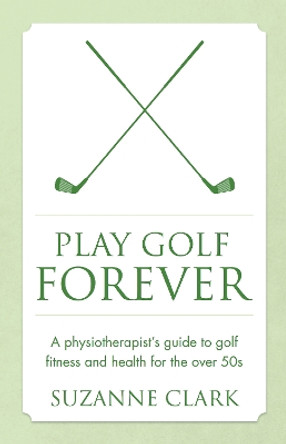 Play Golf Forever: A physiotherapist's guide to golf fitness and health for the over 50s by Suzanne Clark 9781784520878