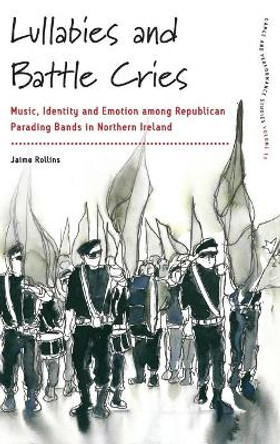 Lullabies and Battle Cries: Music, Identity, and Emotion among Republican Parading Bands in Northern Ireland by Jaime Rollins 9781785339219