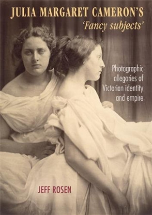 Julia Margaret Cameron's 'Fancy Subjects': Photographic Allegories of Victorian Identity and Empire by Jeffrey Rosen 9781784993177