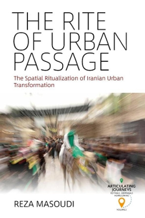 The Rite of Urban Passage: The Spatial Ritualization of Iranian Urban Transformation by Reza Masoudi 9781785339769