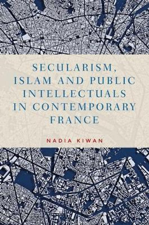 Secularism, Islam and Public Intellectuals in Contemporary France by Nadia Kiwan 9781784994129