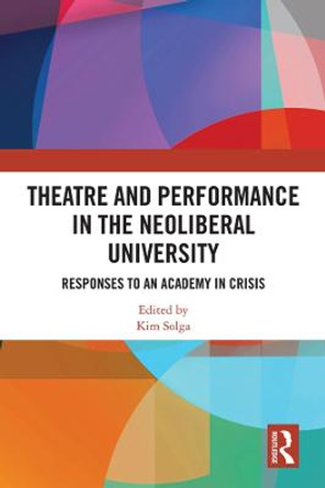 Theatre and Performance in the Neoliberal University: Responses to an Academy in Crisis by Kim Solga