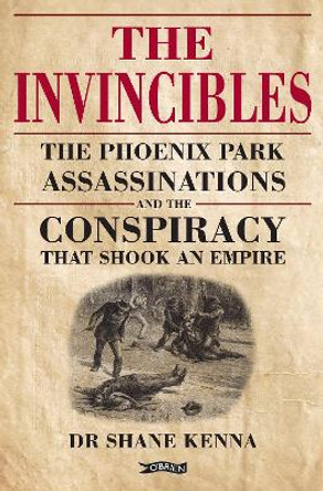 The Invincibles: The Phoenix Park Assassinations and the Conspiracy that Shook an Empire by Shane Kenna 9781788490603