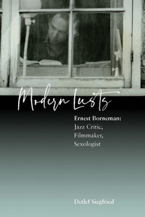 Modern Lusts: Ernest Borneman: Jazz Critic, Filmmaker, Sexologist by Detlef Siegfried 9781789202885