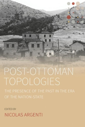 Post-Ottoman Topologies: The Presence of the Past in the Era of the Nation State by Nicolas Argenti 9781789202397