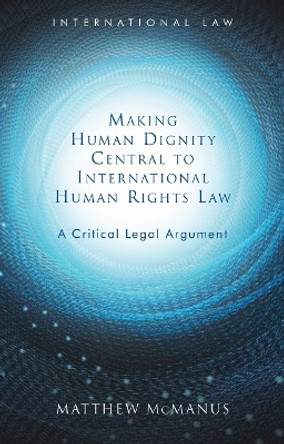 Making Human Dignity Central to International Human Rights Law: A Critical Legal Argument by Matthew McManus 9781786834645