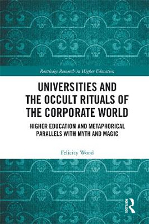 Universities and the Occult Rituals of the Corporate World: Higher Education and Metaphorical Parallels with Myth and Magic by Felicity Wood