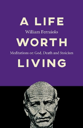 Life Worth Living, A: Meditations on God, Death and Stoicism by William Ferraiolo 9781789043044