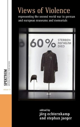 Views of Violence: Representing the Second World War in German and European Museums and Memorials by Joerg Echternkamp 9781789201260