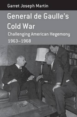 General de Gaulle's Cold War: Challenging American Hegemony, 1963-68 by Garret Joseph Martin 9781785330315