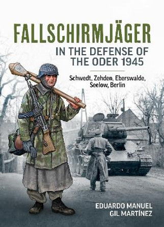 Fallschirmjager in the Defense of the Oder 1945: Schwedt, Zehden, Eberswalde, Seelow, Berlin by Eduardo Manuel Gil Martinez 9781804512425