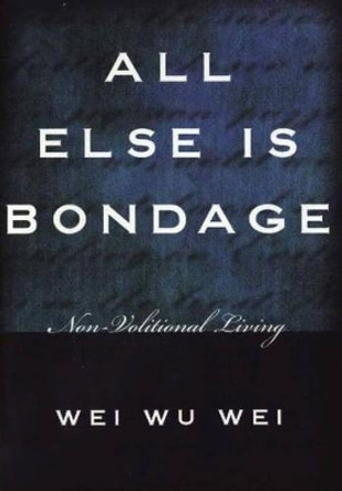 All Else is Bondage: Non-Volitional Living by Wei Wu Wei 9781591810230