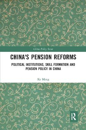 China's Pension Reforms: Political Institutions, Skill Formation and Pension Policy in China by Ke Meng