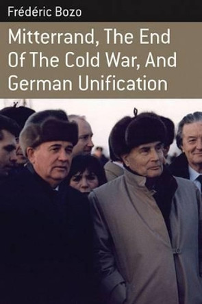 Mitterrand, the End of the Cold War, and German Unification by Frederic Bozo 9781845454272