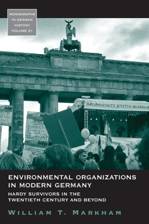 Environmental Organizations in Modern Germany: Hardy Survivors in the Twentieth Century and Beyond by William T. Markham 9781845454470