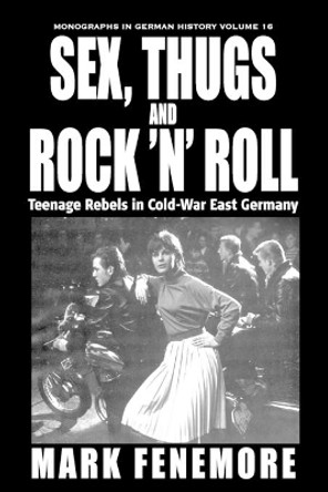 Sex, Thugs and Rock 'n' Roll: Teenage Rebels in Cold-War East Germany by Mark Fenemore 9781845457181