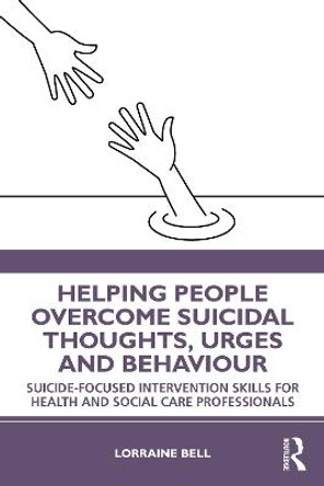 Helping People Overcome Suicidal Thoughts, Urges and Behaviour: Suicide-focused Intervention Skills for Health and Social Care Professionals by Lorraine Bell